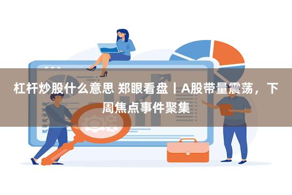 杠杆炒股什么意思 郑眼看盘丨A股带量震荡，下周焦点事件聚集