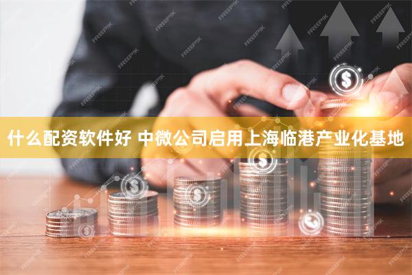 什么配资软件好 中微公司启用上海临港产业化基地