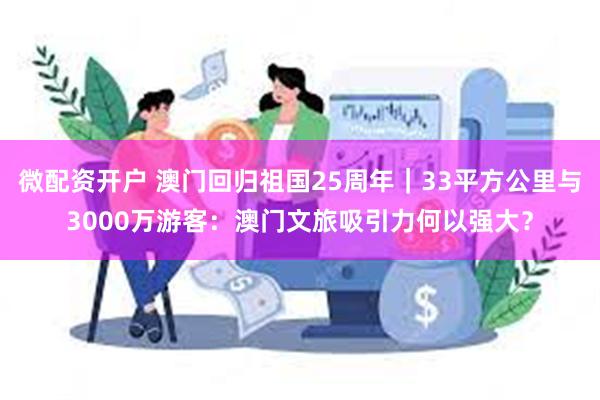 微配资开户 澳门回归祖国25周年｜33平方公里与3000万游客：澳门文旅吸引力何以强大？