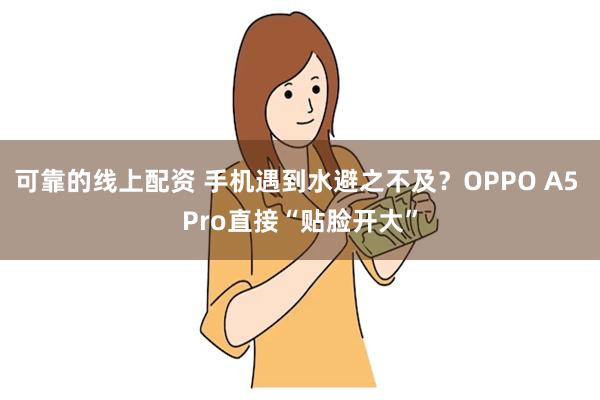 可靠的线上配资 手机遇到水避之不及？OPPO A5 Pro直接“贴脸开大”