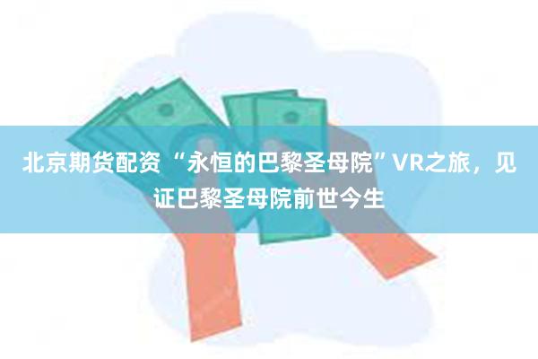 北京期货配资 “永恒的巴黎圣母院”VR之旅，见证巴黎圣母院前世今生