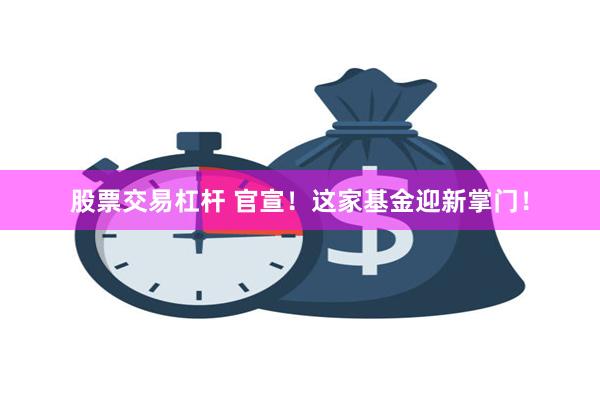 股票交易杠杆 官宣！这家基金迎新掌门！