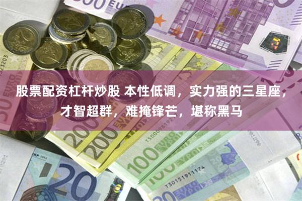 股票配资杠杆炒股 本性低调，实力强的三星座，才智超群，难掩锋芒，堪称黑马