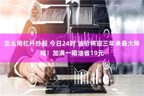 怎么用杠杆炒股 今日24时 油价将迎三年来最大降幅！加满一箱油省19元