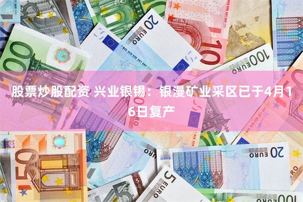 股票炒股配资 兴业银锡：银漫矿业采区已于4月16日复产