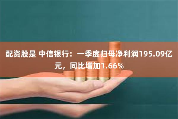 配资股是 中信银行：一季度归母净利润195.09亿元，同比增加1.66%