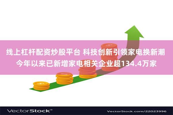 线上杠杆配资炒股平台 科技创新引领家电换新潮 今年以来已新增家电相关企业超134.4万家