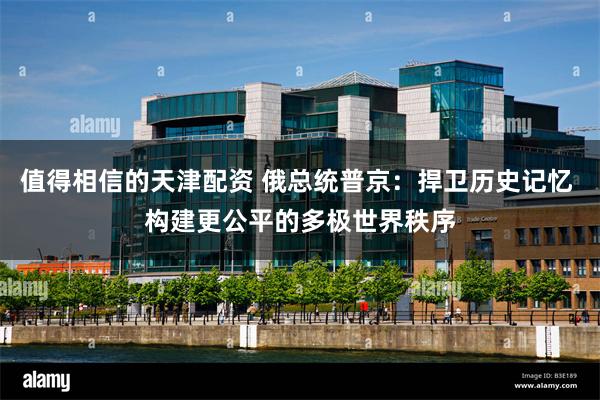 值得相信的天津配资 俄总统普京：捍卫历史记忆 构建更公平的多极世界秩序