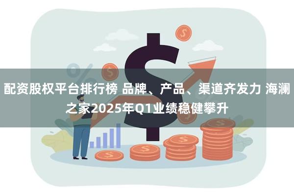 配资股权平台排行榜 品牌、产品、渠道齐发力 海澜之家2025年Q1业绩稳健攀升