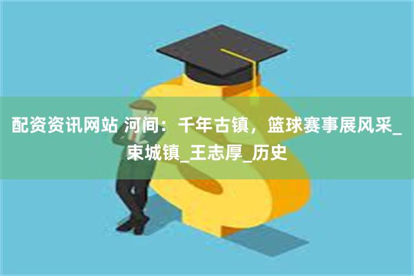 配资资讯网站 河间：千年古镇，篮球赛事展风采_束城镇_王志厚_历史