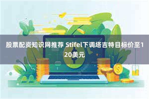 股票配资知识网推荐 Stifel下调塔吉特目标价至120美元
