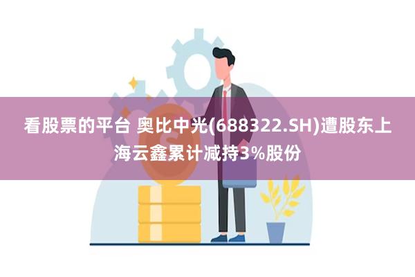 看股票的平台 奥比中光(688322.SH)遭股东上海云鑫累计减持3%股份