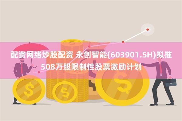 配资网络炒股配资 永创智能(603901.SH)拟推508万股限制性股票激励计划
