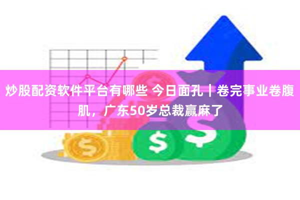 炒股配资软件平台有哪些 今日面孔｜卷完事业卷腹肌，广东50岁总裁赢麻了