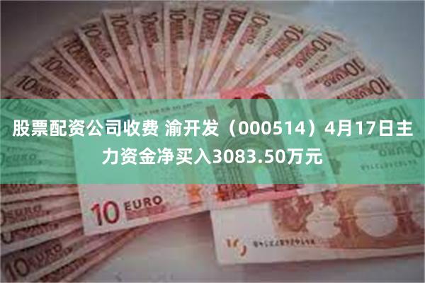 股票配资公司收费 渝开发（000514）4月17日主力资金净买入3083.50万元