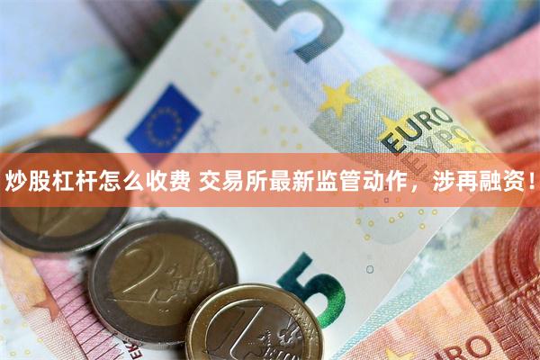 炒股杠杆怎么收费 交易所最新监管动作，涉再融资！