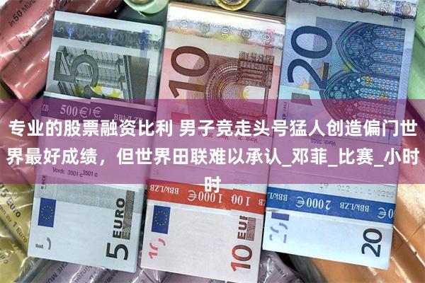 专业的股票融资比利 男子竞走头号猛人创造偏门世界最好成绩，但世界田联难以承认_邓菲_比赛_小时