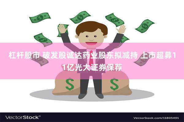 杠杆股市 破发股诚达药业股东拟减持 上市超募11亿光大证券保荐
