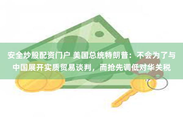 安全炒股配资门户 美国总统特朗普：不会为了与中国展开实质贸易谈判，而抢先调低对华关税