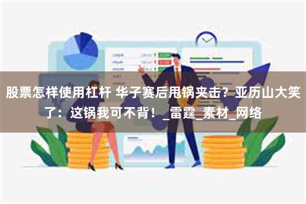 股票怎样使用杠杆 华子赛后甩锅夹击？亚历山大笑了：这锅我可不背！_雷霆_素材_网络