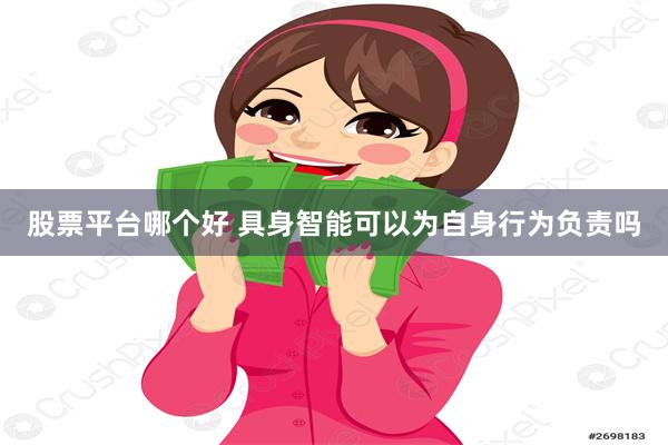 股票平台哪个好 具身智能可以为自身行为负责吗