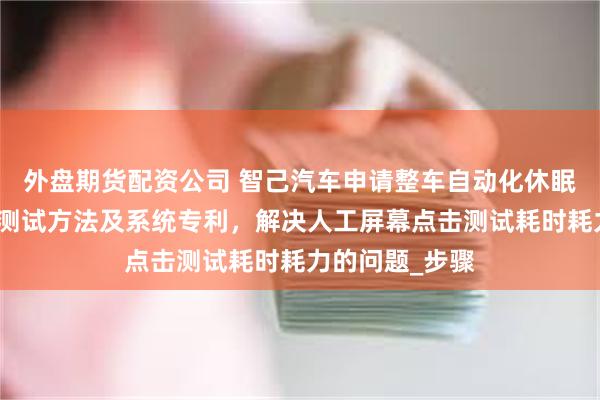 外盘期货配资公司 智己汽车申请整车自动化休眠唤醒屏幕点击测试方法及系统专利，解决人工屏幕点击测试耗时耗力的问题_步骤