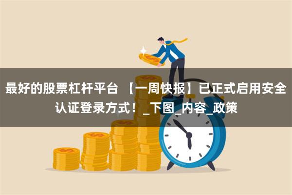 最好的股票杠杆平台 【一周快报】已正式启用安全认证登录方式！_下图_内容_政策
