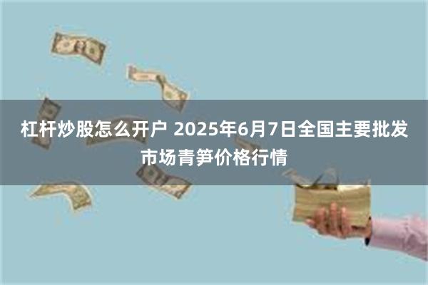 杠杆炒股怎么开户 2025年6月7日全国主要批发市场青笋价格行情