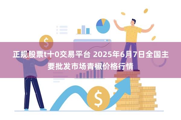 正规股票t十0交易平台 2025年6月7日全国主要批发市场青椒价格行情