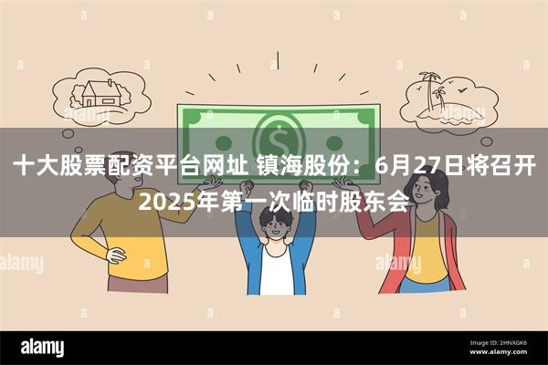十大股票配资平台网址 镇海股份：6月27日将召开2025年第一次临时股东会