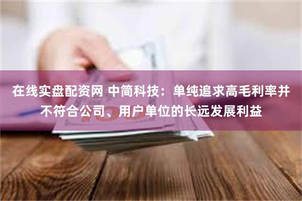 在线实盘配资网 中简科技：单纯追求高毛利率并不符合公司、用户单位的长远发展利益