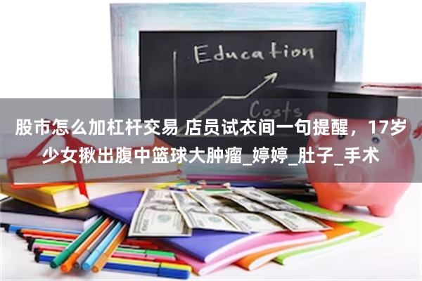 股市怎么加杠杆交易 店员试衣间一句提醒，17岁少女揪出腹中篮球大肿瘤_婷婷_肚子_手术