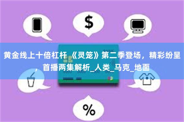 黄金线上十倍杠杆 《灵笼》第二季登场，精彩纷呈，首播两集解析_人类_马克_地面