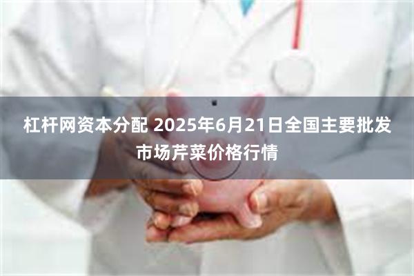 杠杆网资本分配 2025年6月21日全国主要批发市场芹菜价格行情