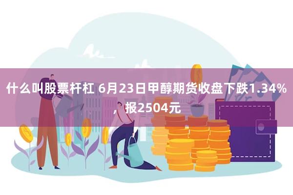 什么叫股票杆杠 6月23日甲醇期货收盘下跌1.34%，报2504元