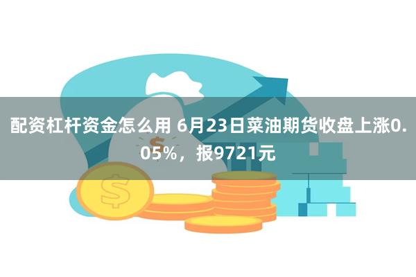 配资杠杆资金怎么用 6月23日菜油期货收盘上涨0.05%，报9721元