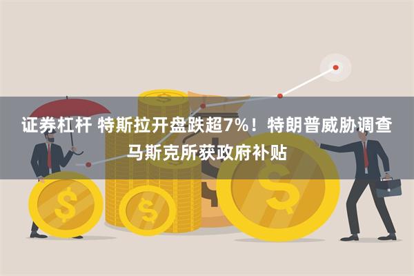 证券杠杆 特斯拉开盘跌超7%！特朗普威胁调查马斯克所获政府补贴