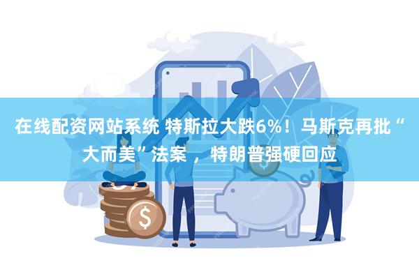 在线配资网站系统 特斯拉大跌6%！马斯克再批“大而美”法案 ，特朗普强硬回应
