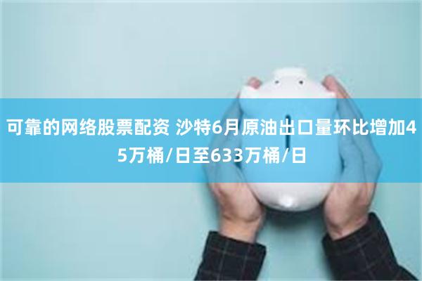 可靠的网络股票配资 沙特6月原油出口量环比增加45万桶/日至633万桶/日